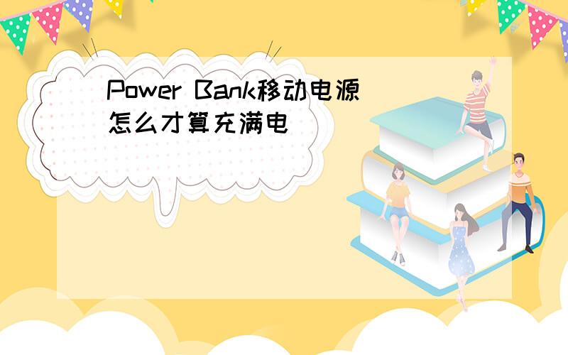 Power Bank移动电源怎么才算充满电