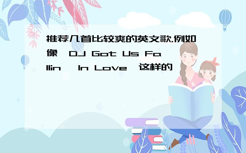 推荐几首比较爽的英文歌.例如像《DJ Got Us Fallin' In Love》这样的