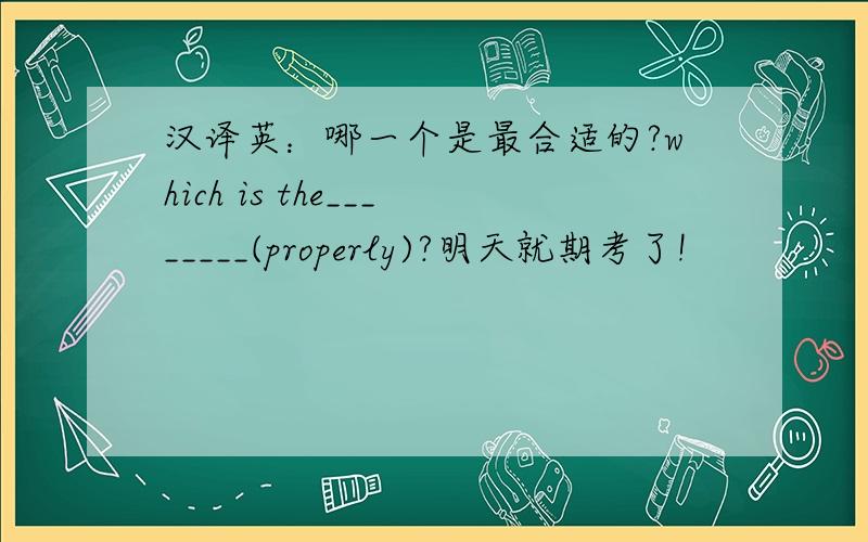 汉译英：哪一个是最合适的?which is the________(properly)?明天就期考了!