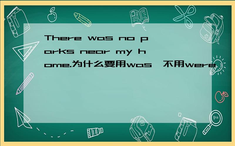 There was no parks near my home.为什么要用was,不用were