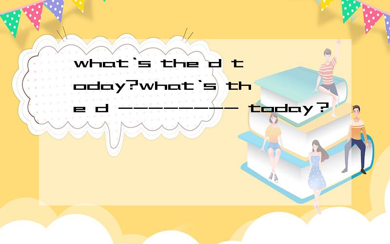 what‘s the d today?what‘s the d -------- today？