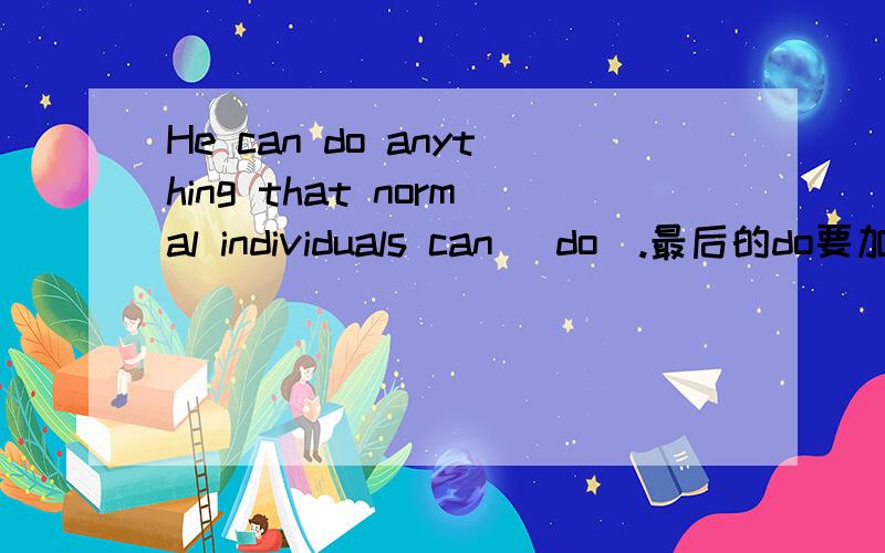 He can do anything that normal individuals can (do).最后的do要加吗?是否要加do,它涉及什么语法概念?