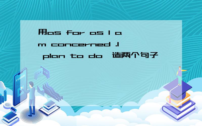 用as for as I am concerned .I plan to do…造两个句子