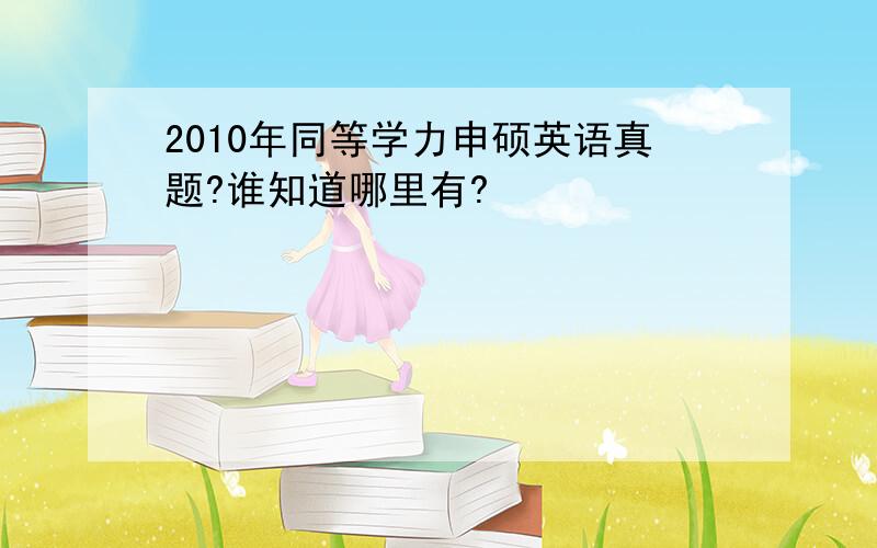 2010年同等学力申硕英语真题?谁知道哪里有?