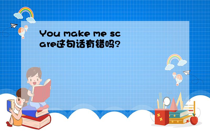 You make me scare这句话有错吗?