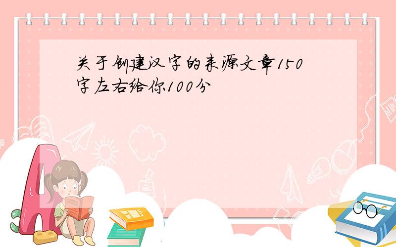 关于创建汉字的来源文章150字左右给你100分