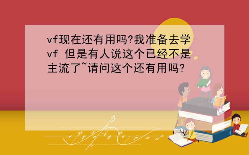 vf现在还有用吗?我准备去学vf 但是有人说这个已经不是主流了~请问这个还有用吗?