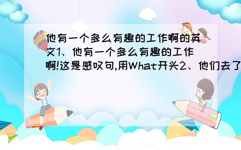 他有一个多么有趣的工作啊的英文1、他有一个多么有趣的工作啊!这是感叹句,用What开头2、他们去了井冈山的一个村庄里扎营.在那儿,他们搭起了帐篷.这是过去式