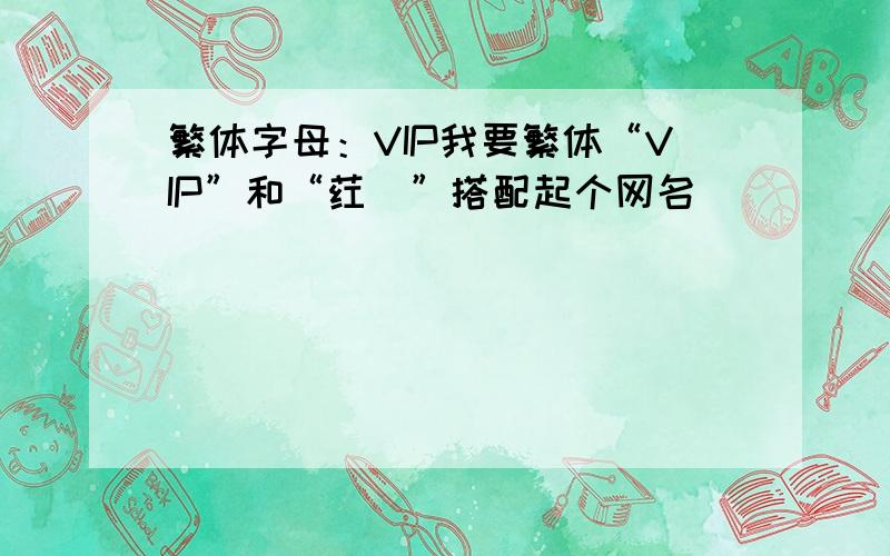 繁体字母：VIP我要繁体“VIP”和“荭亾”搭配起个网名