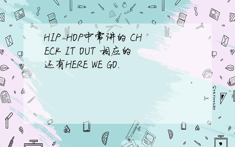 HIP-HOP中常讲的 CHECK IT OUT 相应的还有HERE WE GO.