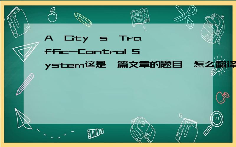 A  City`s  Traffic-Control System这是一篇文章的题目,怎么翻译呢?