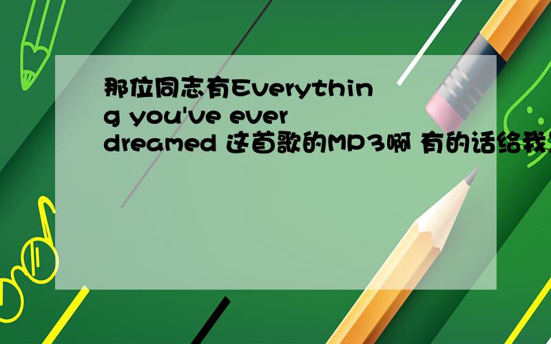 那位同志有Everything you've ever dreamed 这首歌的MP3啊 有的话给我发到邮箱吧 不要给连接谢谢