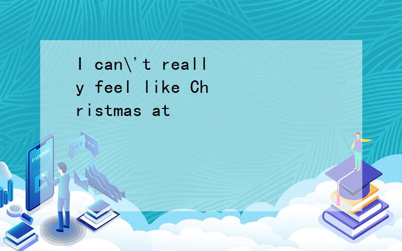 I can\'t really feel like Christmas at