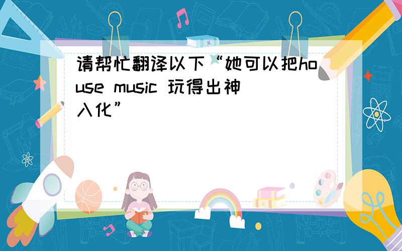 请帮忙翻译以下“她可以把house music 玩得出神入化”