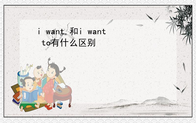 i want.和i want to有什么区别