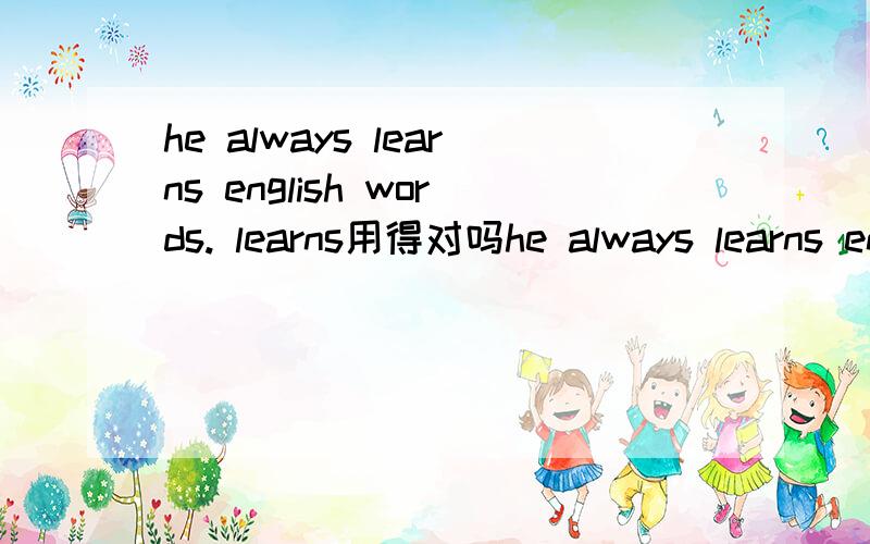 he always learns english words. learns用得对吗he always learns english words.      learns用得对吗