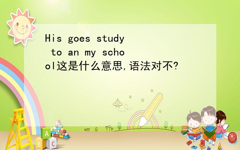 His goes study to an my school这是什么意思,语法对不?