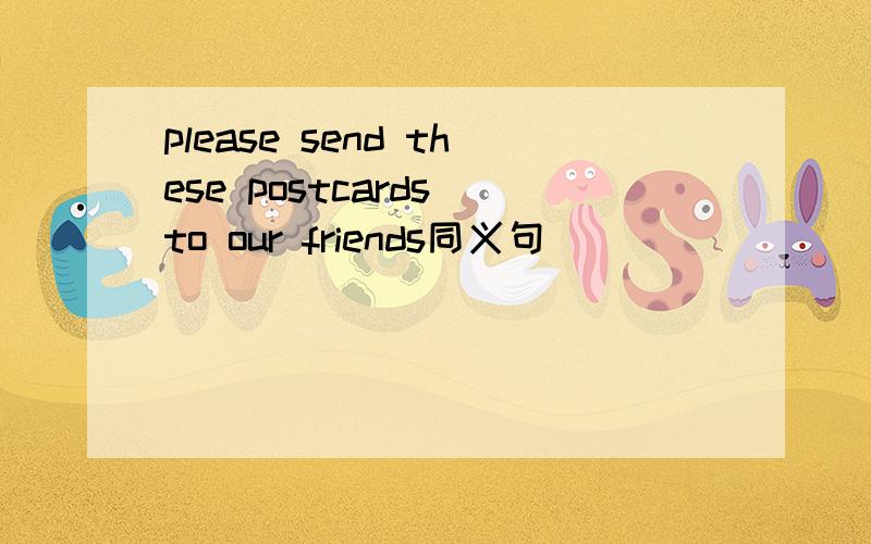 please send these postcards to our friends同义句