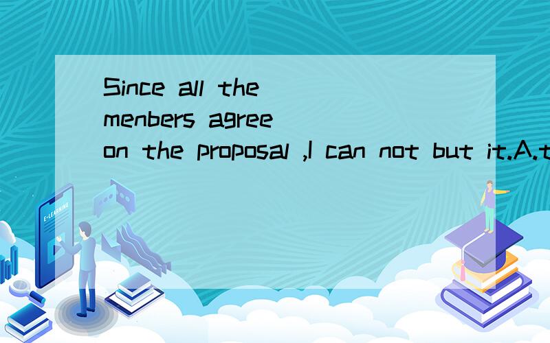 Since all the menbers agree on the proposal ,I can not but it.A.to accept B.whether accept C.accepting D.not to acceptSince all the menbers agree on the proposal ,I can not but_______ it.A.to accept B.whether accept C.accepting D.not to accept