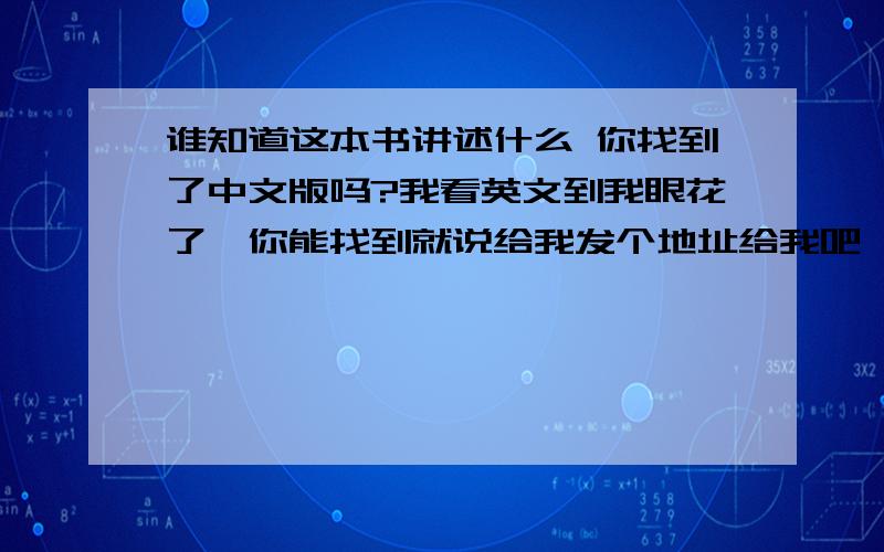 谁知道这本书讲述什么 你找到了中文版吗?我看英文到我眼花了,你能找到就说给我发个地址给我吧