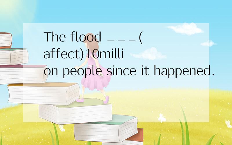 The flood ___(affect)10million people since it happened.