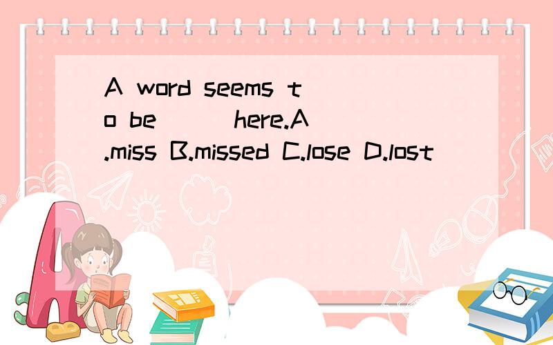 A word seems to be ( )here.A.miss B.missed C.lose D.lost