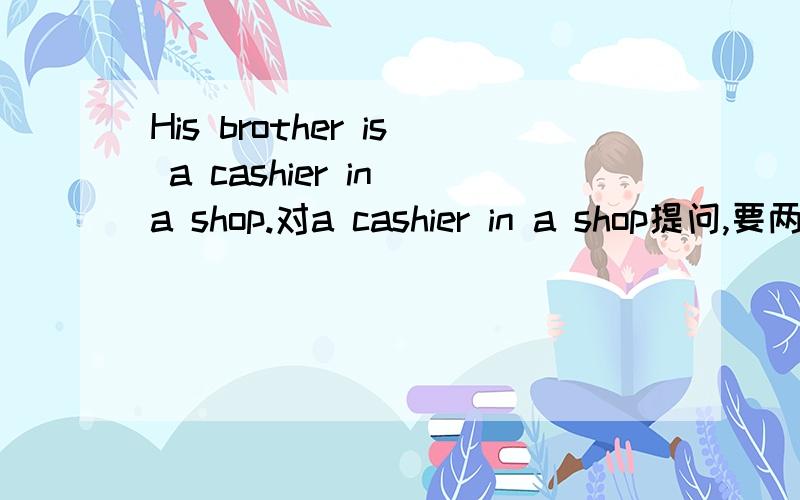 His brother is a cashier in a shop.对a cashier in a shop提问,要两种方法
