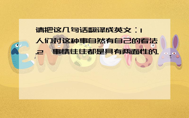 请把这几句话翻译成英文：1,人们对这种事自然有自己的看法.2,事情往往都是具有两面性的.