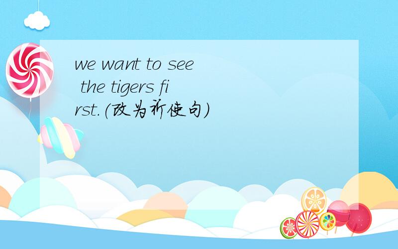 we want to see the tigers first.(改为祈使句)