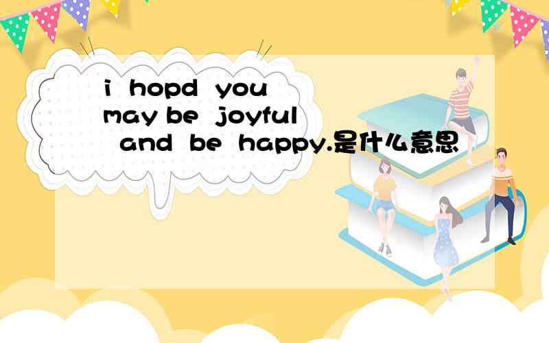 i  hopd  you  may be  joyful  and  be  happy.是什么意思