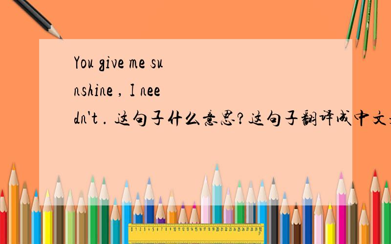 You give me sunshine , I needn't . 这句子什么意思?这句子翻译成中文是什么意思?