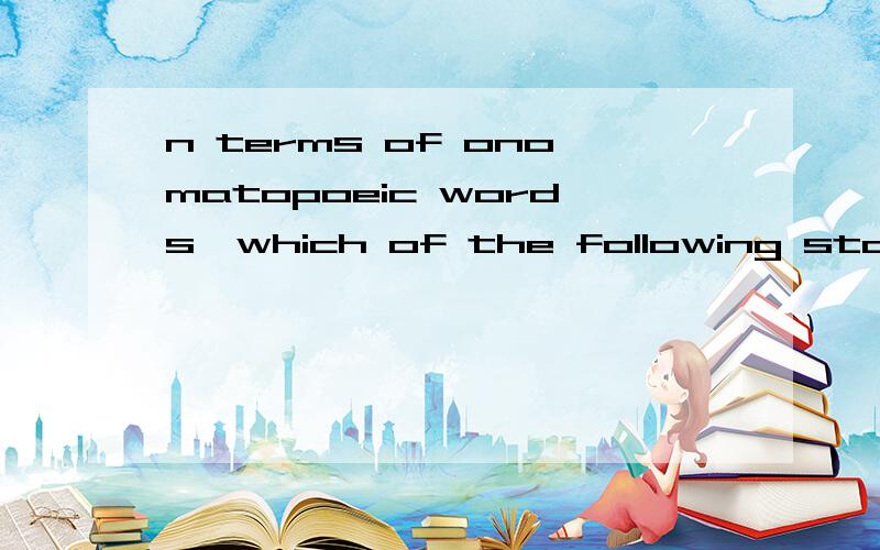 n terms of onomatopoeic words,which of the following statements can be regarded as the truth?（ A.English onomatopoeic words can be used as verbs,adjectives,adverbs,nouns and modifiers.B.In fact they are used most frequently as nouns and verbs,the t