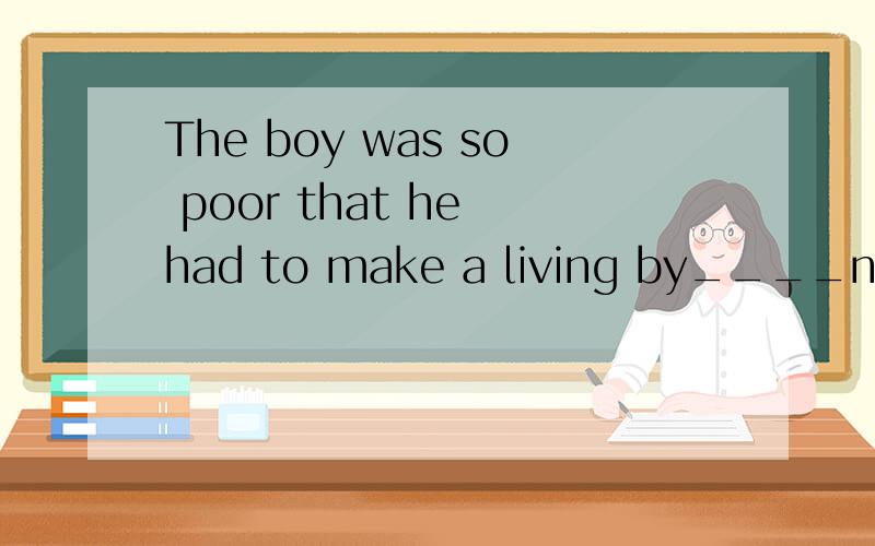 The boy was so poor that he had to make a living by____newspaper.Asend Bsending Cplaying Dplays适当形式填空Snow White and Michkey Mouse were ____(create)by Walt Disney.His grendfather ____(dead )three months ago because of a heart attack.After