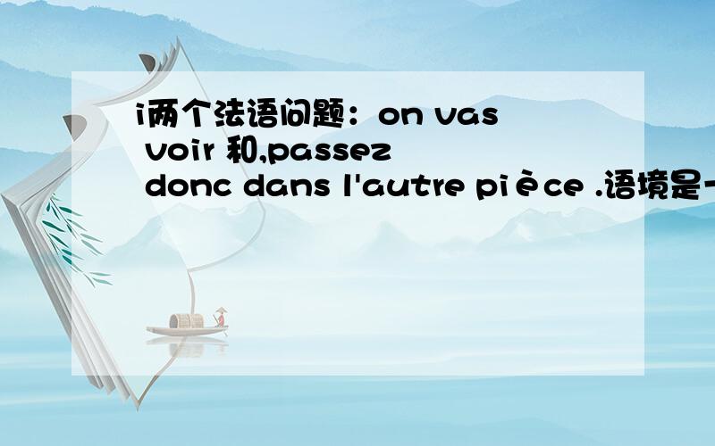 i两个法语问题：on vas voir 和,passez donc dans l'autre pièce .语境是一个病人去看病,病人对医生说了他哪里不舒服,然后医生指着病人的胃和肩说,是这里不舒服吗?紧接着医生继续连着说了on vas voir