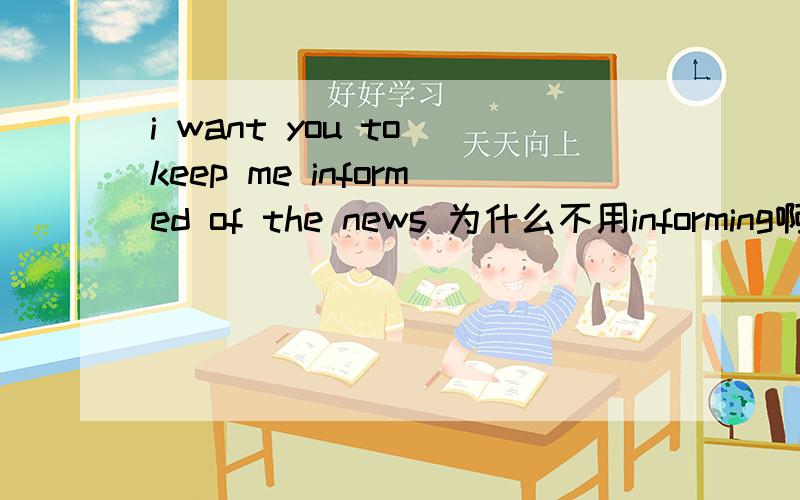 i want you to keep me informed of the news 为什么不用informing啊