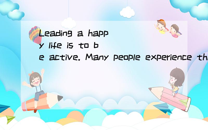 Leading a happy life is to be active. Many people experience this by dancing ,or playing a sport. You can forget about your problems,and only _about the activity.A think  B talk请说一下理由