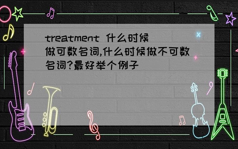 treatment 什么时候做可数名词,什么时候做不可数名词?最好举个例子