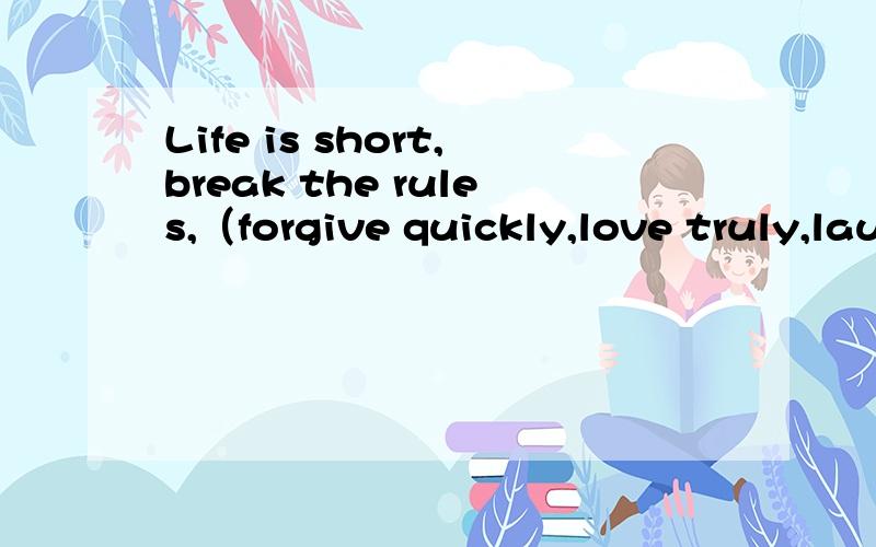 Life is short,break the rules,（forgive quickly,love truly,laugh constantly.And never stop smiling no matter how strange life is.Life is not alway ）求释义!