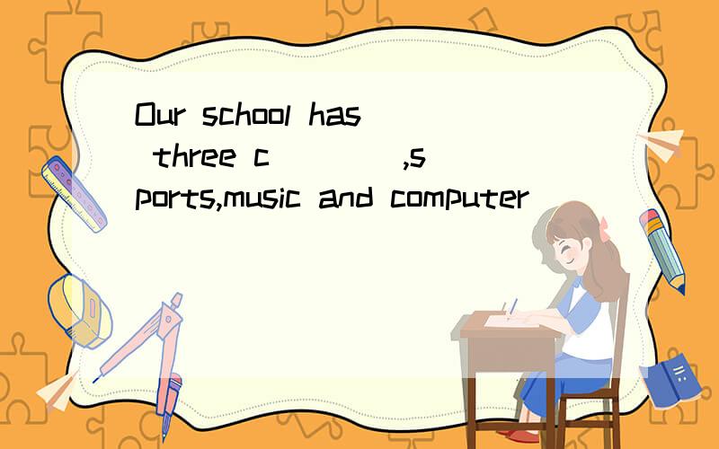 Our school has three c____,sports,music and computer