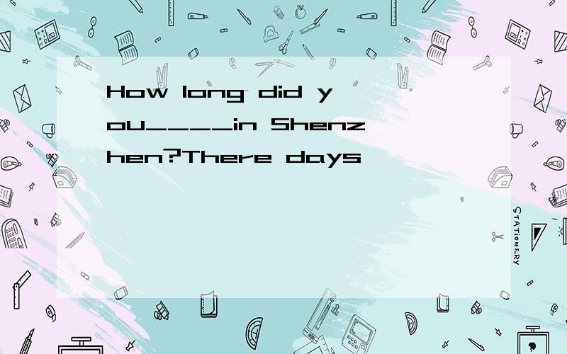 How long did you____in Shenzhen?There days