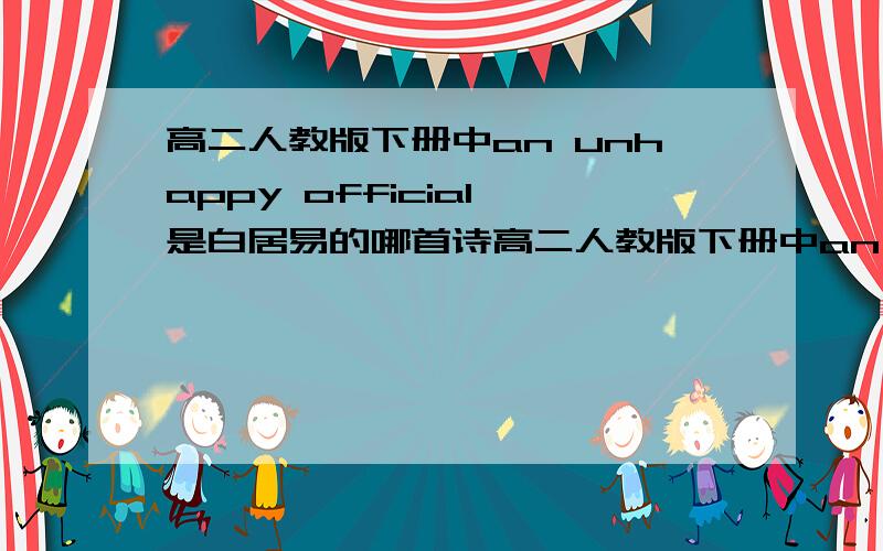 高二人教版下册中an unhappy official 是白居易的哪首诗高二人教版下册中an unhappy official 是白居易的哪首汉语诗?