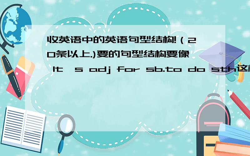 收英语中的英语句型结构!（20条以上.)要的句型结构要像 It's adj for sb.to do sth这样的!这条除外再找20个以上!