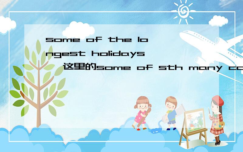 some of the longest holidays ,这里的some of sth many countries have some of the longest holidays in europe.