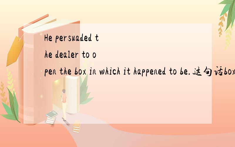 He persuaded the dealer to open the box in which it happened to be.这句话box后面的in是什么用法还有happened to 后面为什么用be ,翻译一下这句话,