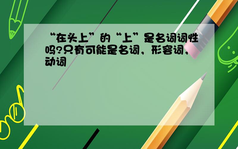 “在头上”的“上”是名词词性吗?只有可能是名词，形容词，动词