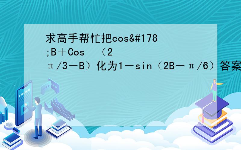 求高手帮忙把cos²B＋Cos²（2π/3－B）化为1－sin（2B－π/6）答案上是一部到位的,我算半天弄不出来,求高手赐教.