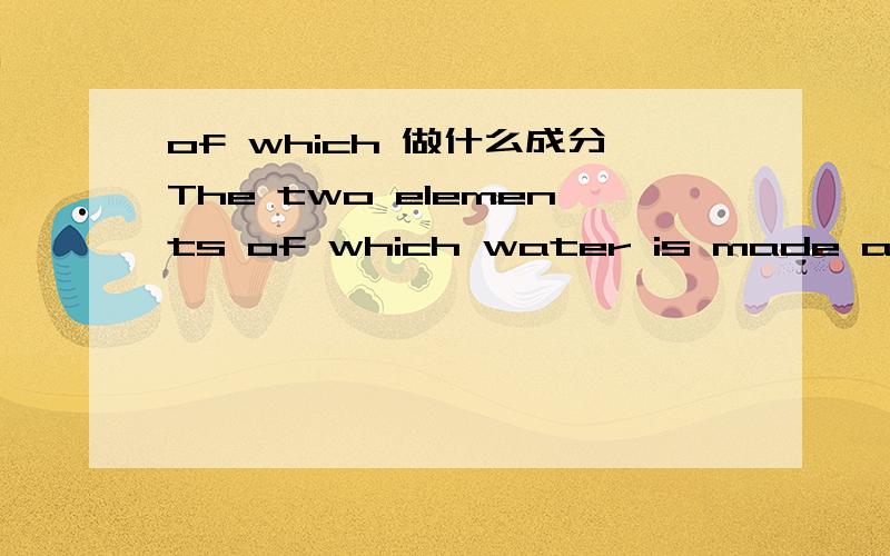 of which 做什么成分The two elements of which water is made are oxygen and hydrogen.The two elements of which water is made 主语 也是从句 are 谓语 oxygen and hydrogen 宾语 water is (made of) two elements 这么看 of which 做状语从