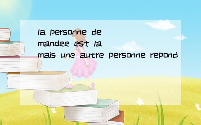 la personne demandee est la mais une autre personne repond