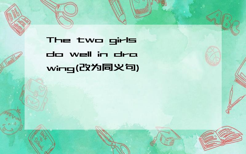 The two girls do well in drawing(改为同义句)