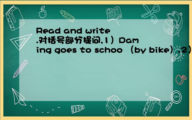 Read and write.对括号部分提问,1）Daming goes to schoo （by bike）.2）We get up at （six o’clock）.3）We went to （the British Museum） .